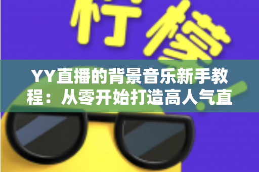 YY直播的背景音乐新手教程:从零开始打造高人气直播间氛围指南 YY直播的背景音乐新手教程:从零开始打造高人气直播间氛围指南