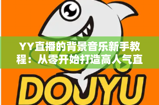 YY直播的背景音乐新手教程:从零开始打造高人气直播间氛围指南 YY直播的背景音乐新手教程:从零开始打造高人气直播间氛围指南