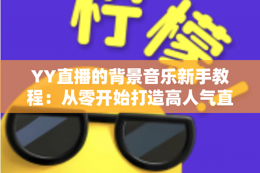 YY直播的背景音乐新手教程:从零开始打造高人气直播间氛围指南 YY直播的背景音乐新手教程:从零开始打造高人气直播间氛围指南