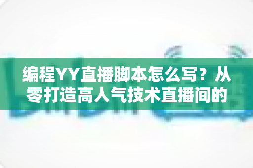 编程YY直播脚本怎么写?从零打造高人气技术直播间的完整实战指南 编程YY直播脚本怎么写?从零打造高人气技术直播间的完整实战指南