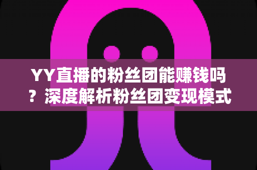 YY直播的粉丝团能赚钱吗?深度解析粉丝团变现模式与实用赚钱攻略 YY直播的粉丝团能赚钱吗?深度解析粉丝团变现模式与实用赚钱攻略