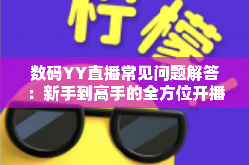 数码YY直播常见问题解答:新手到高手的全方位开播指南与实战技巧 数码YY直播常见问题解答:新手到高手的全方位开播指南与实战技巧