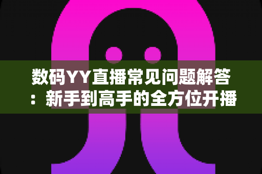 数码YY直播常见问题解答:新手到高手的全方位开播指南与实战技巧 数码YY直播常见问题解答:新手到高手的全方位开播指南与实战技巧