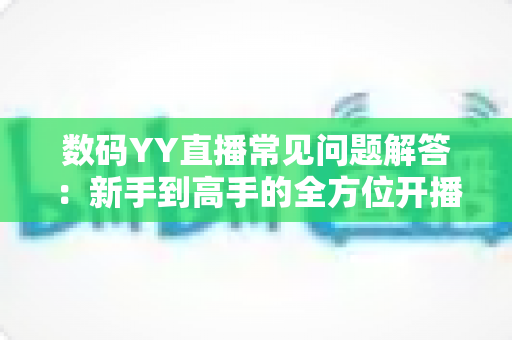 数码YY直播常见问题解答:新手到高手的全方位开播指南与实战技巧 数码YY直播常见问题解答:新手到高手的全方位开播指南与实战技巧