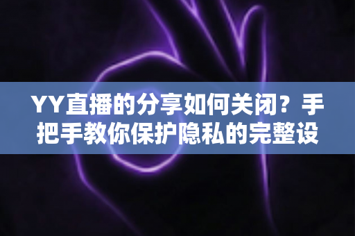 YY直播的分享如何关闭？手把手教你保护隐私的完整设置指南
