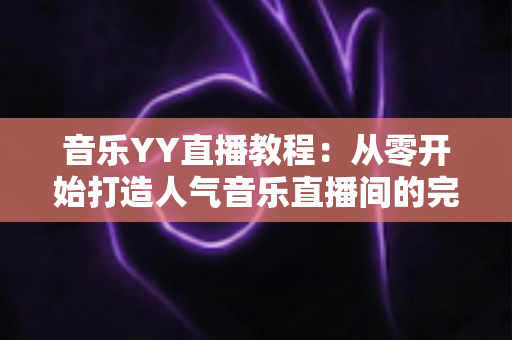 音乐YY直播教程：从零开始打造人气音乐直播间的完整指南