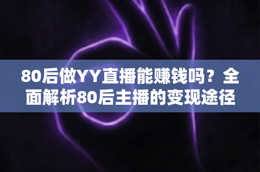 80后做YY直播能赚钱吗?全面解析80后主播的变现途径、核心优势与实用赚钱指南 80后做YY直播能赚钱吗?全面解析80后主播的变现途径、核心优势与实用赚钱指南