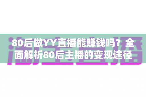 80后做YY直播能赚钱吗？全面解析80后主播的变现途径、核心优势与实用赚钱指南