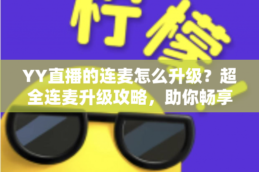 YY直播的连麦怎么升级？超全连麦升级攻略，助你畅享高清互动直播新体验