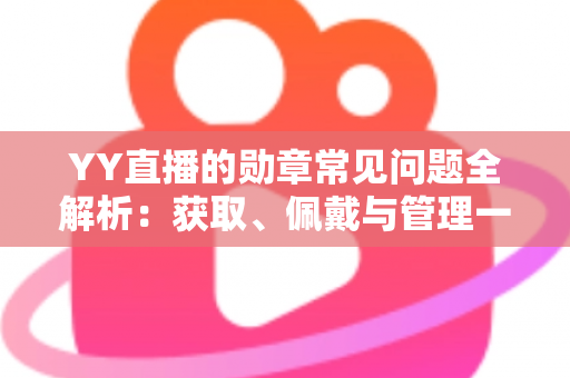 YY直播的勋章常见问题全解析:获取、佩戴与管理一站式实用指南 YY直播的勋章常见问题全解析:获取、佩戴与管理一站式实用指南