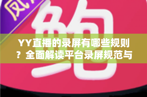 YY直播的录屏有哪些规则？全面解读平台录屏规范与合规操作实用指南