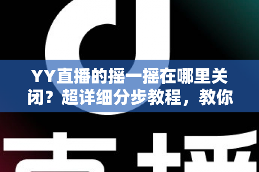 YY直播的摇一摇在哪里关闭?超详细分步教程,教你彻底告别误触跳转广告的烦恼 YY直播的摇一摇在哪里关闭?超详细分步教程,教你彻底告别误触跳转广告的烦恼