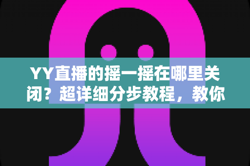 YY直播的摇一摇在哪里关闭?超详细分步教程,教你彻底告别误触跳转广告的烦恼 YY直播的摇一摇在哪里关闭?超详细分步教程,教你彻底告别误触跳转广告的烦恼