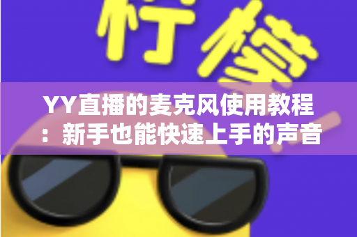 YY直播的麦克风使用教程:新手也能快速上手的声音设置完全指南 YY直播的麦克风使用教程:新手也能快速上手的声音设置完全指南