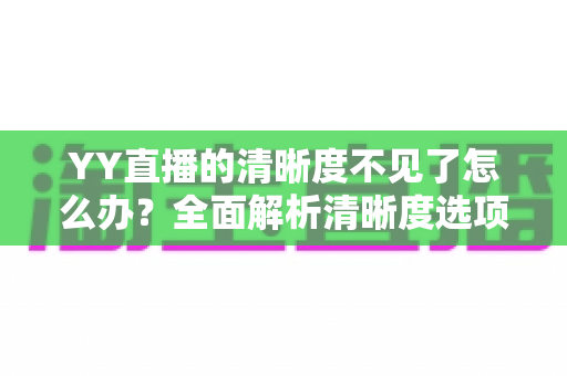 YY直播的清晰度不见了怎么办？全面解析清晰度选项消失的原因与实用解决方法指南