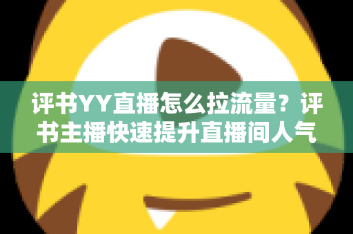 评书YY直播怎么拉流量?评书主播快速提升直播间人气的实战运营指南 评书YY直播怎么拉流量?评书主播快速提升直播间人气的实战运营指南