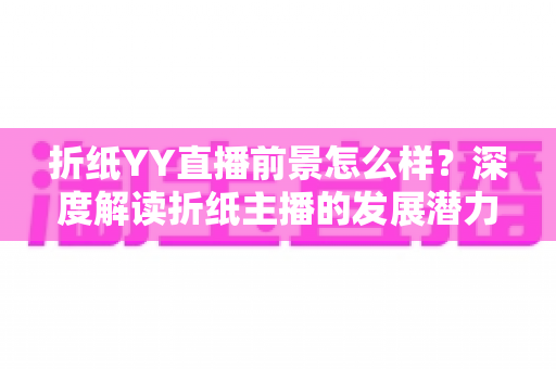折纸YY直播前景怎么样？深度解读折纸主播的发展潜力与变现机会