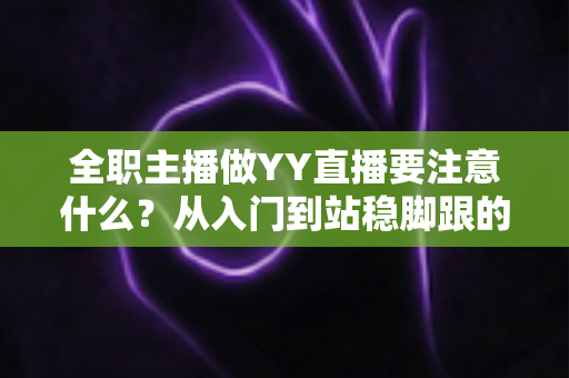 全职主播做YY直播要注意什么?从入门到站稳脚跟的实用避坑指南 全职主播做YY直播要注意什么?从入门到站稳脚跟的实用避坑指南
