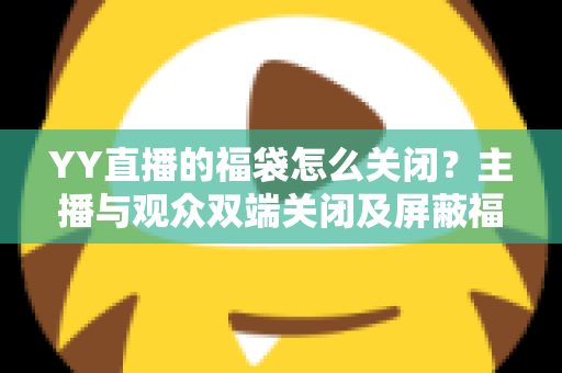 YY直播的福袋怎么关闭?主播与观众双端关闭及屏蔽福袋的完整实操指南 YY直播的福袋怎么关闭?主播与观众双端关闭及屏蔽福袋的完整实操指南