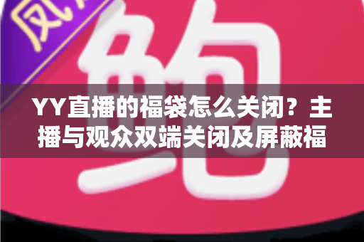 YY直播的福袋怎么关闭?主播与观众双端关闭及屏蔽福袋的完整实操指南 YY直播的福袋怎么关闭?主播与观众双端关闭及屏蔽福袋的完整实操指南