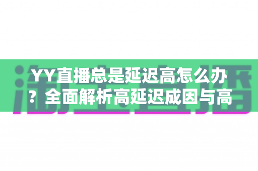 YY直播总是延迟高怎么办?全面解析高延迟成因与高效解决方案 YY直播总是延迟高怎么办?全面解析高延迟成因与高效解决方案