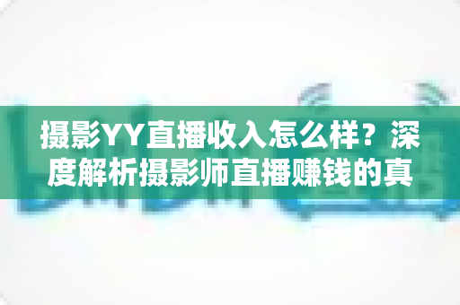 摄影YY直播收入怎么样?深度解析摄影师直播赚钱的真实水平与变现攻略 摄影YY直播收入怎么样?深度解析摄影师直播赚钱的真实水平与变现攻略