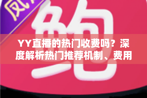 YY直播的热门收费吗?深度解析热门推荐机制、费用问题与上热门全攻略 YY直播的热门收费吗?深度解析热门推荐机制、费用问题与上热门全攻略