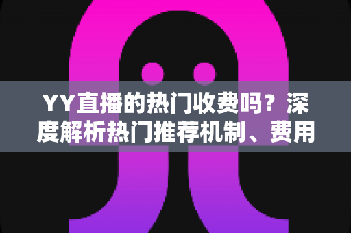 YY直播的热门收费吗？深度解析热门推荐机制、费用问题与上热门全攻略
