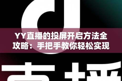YY直播的投屏开启方法全攻略:手把手教你轻松实现大屏观看体验 YY直播的投屏开启方法全攻略:手把手教你轻松实现大屏观看体验