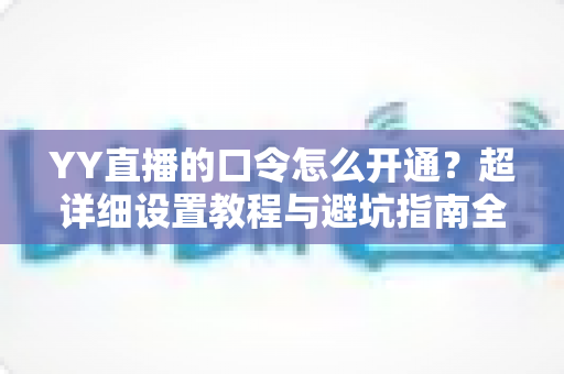 YY直播的口令怎么开通?超详细设置教程与避坑指南全解析 YY直播的口令怎么开通?超详细设置教程与避坑指南全解析