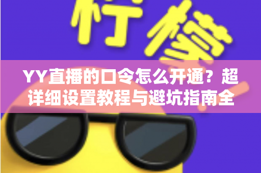 YY直播的口令怎么开通?超详细设置教程与避坑指南全解析 YY直播的口令怎么开通?超详细设置教程与避坑指南全解析