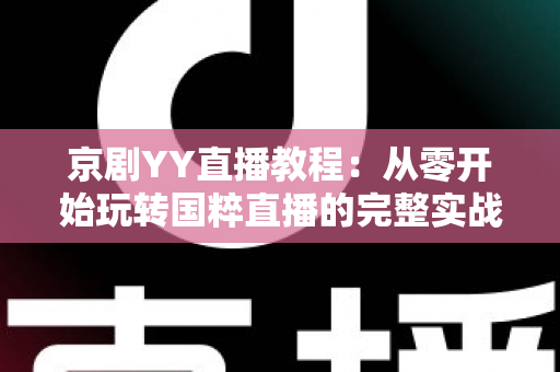 京剧YY直播教程:从零开始玩转国粹直播的完整实战指南,助你成为人气戏曲主播 京剧YY直播教程:从零开始玩转国粹直播的完整实战指南,助你成为人气戏曲主播
