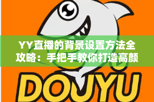 YY直播的背景设置方法全攻略:手把手教你打造高颜值专业直播间 YY直播的背景设置方法全攻略:手把手教你打造高颜值专业直播间