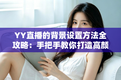 YY直播的背景设置方法全攻略：手把手教你打造高颜值专业直播间