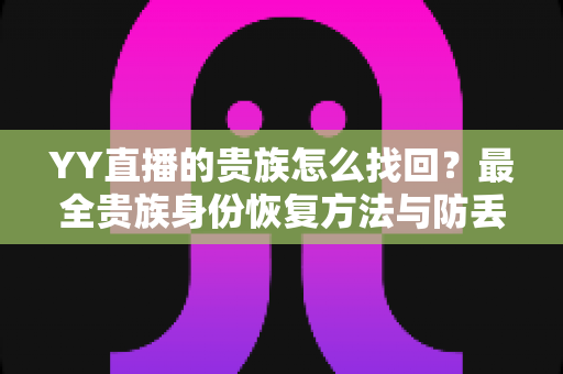 YY直播的贵族怎么找回?最全贵族身份恢复方法与防丢失指南 YY直播的贵族怎么找回?最全贵族身份恢复方法与防丢失指南
