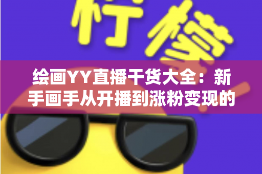 绘画YY直播干货大全：新手画手从开播到涨粉变现的实战指南