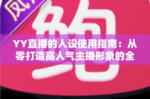 YY直播的人设使用指南：从零打造高人气主播形象的全流程攻略