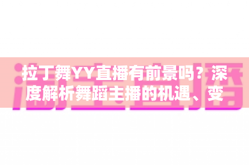 拉丁舞YY直播有前景吗？深度解析舞蹈主播的机遇、变现路径与入行指南