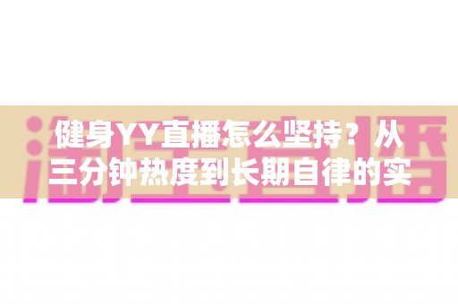 健身YY直播怎么坚持？从三分钟热度到长期自律的实战指南