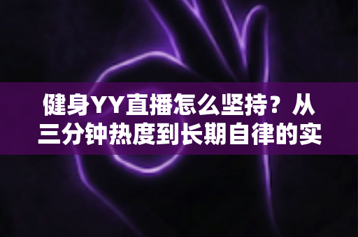 健身YY直播怎么坚持？从三分钟热度到长期自律的实战指南