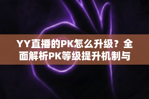YY直播的PK怎么升级？全面解析PK等级提升机制与实用涨分攻略