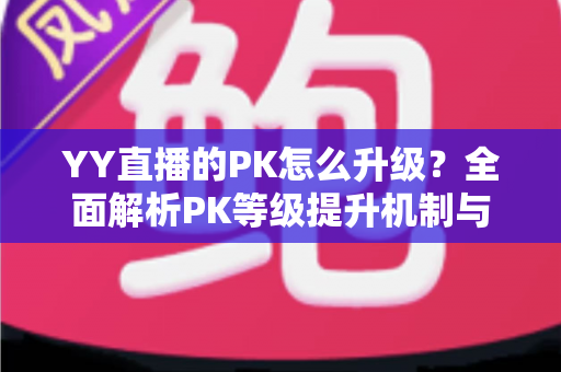 YY直播的PK怎么升级？全面解析PK等级提升机制与实用涨分攻略