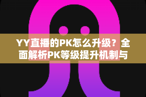 YY直播的PK怎么升级？全面解析PK等级提升机制与实用涨分攻略