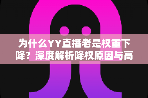 为什么YY直播老是权重下降?深度解析降权原因与高效恢复策略 为什么YY直播老是权重下降?深度解析降权原因与高效恢复策略
