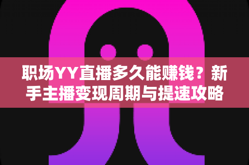 职场YY直播多久能赚钱？新手主播变现周期与提速攻略全解析