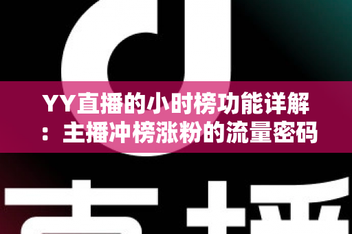 YY直播的小时榜功能详解：主播冲榜涨粉的流量密码与实战攻略