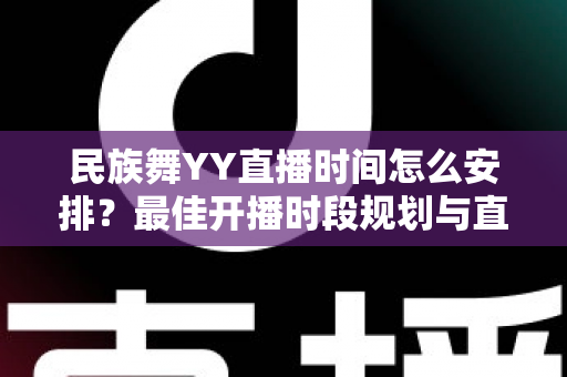 民族舞YY直播时间怎么安排？最佳开播时段规划与直播运营全攻略