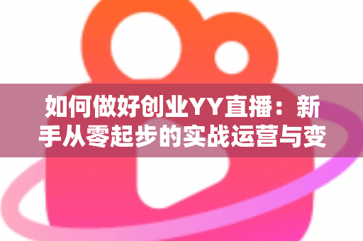 如何做好创业YY直播:新手从零起步的实战运营与变现全攻略 如何做好创业YY直播:新手从零起步的实战运营与变现全攻略
