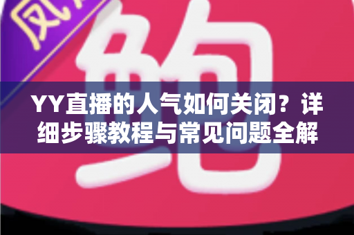 YY直播的人气如何关闭？详细步骤教程与常见问题全解析