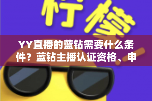 YY直播的蓝钻需要什么条件？蓝钻主播认证资格、申请流程与常见问题全攻略